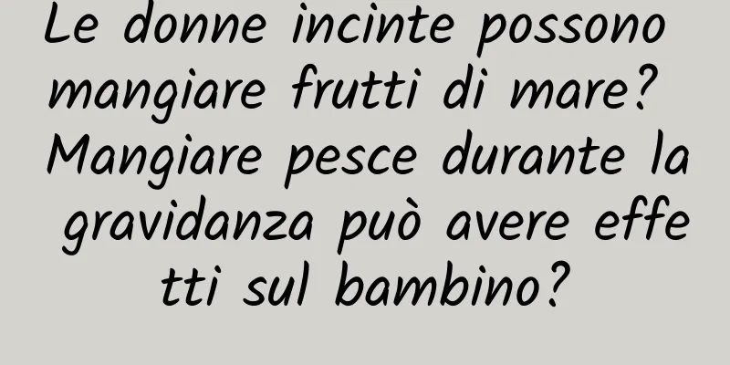 Le donne incinte possono mangiare frutti di mare? Mangiare pesce durante la gravidanza può avere effetti sul bambino?