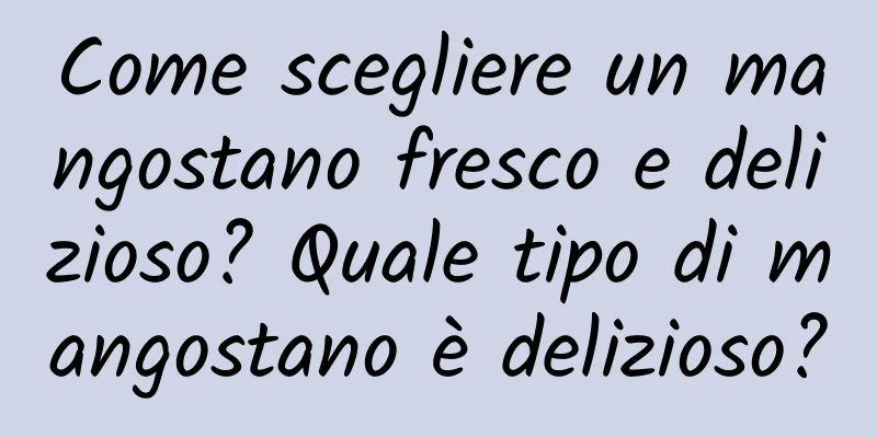 Come scegliere un mangostano fresco e delizioso? Quale tipo di mangostano è delizioso?