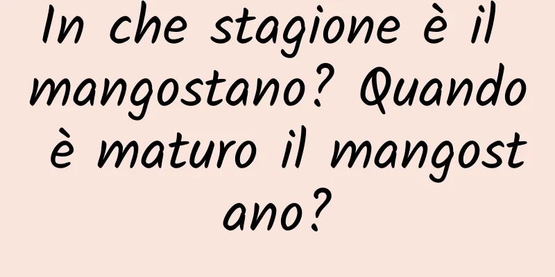 In che stagione è il mangostano? Quando è maturo il mangostano?