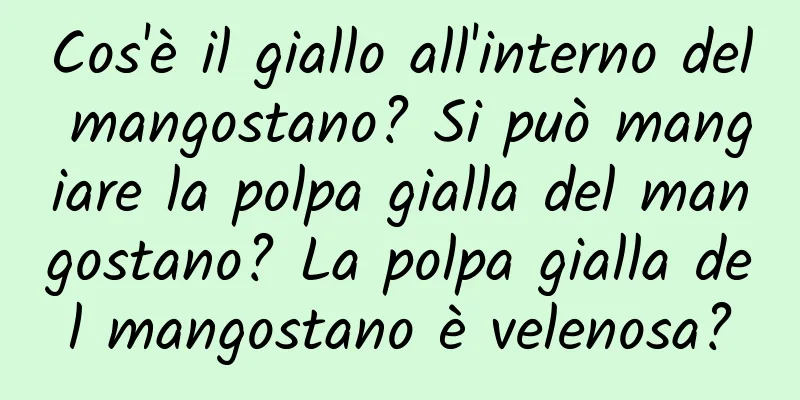 Cos'è il giallo all'interno del mangostano? Si può mangiare la polpa gialla del mangostano? La polpa gialla del mangostano è velenosa?