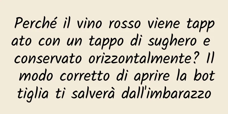 Perché il vino rosso viene tappato con un tappo di sughero e conservato orizzontalmente? Il modo corretto di aprire la bottiglia ti salverà dall'imbarazzo