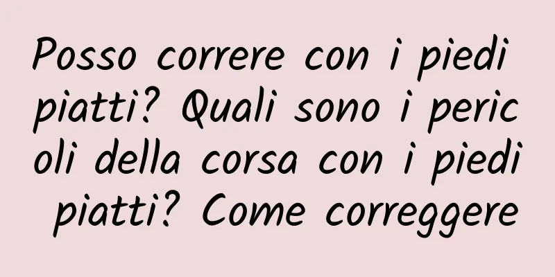 Posso correre con i piedi piatti? Quali sono i pericoli della corsa con i piedi piatti? Come correggere