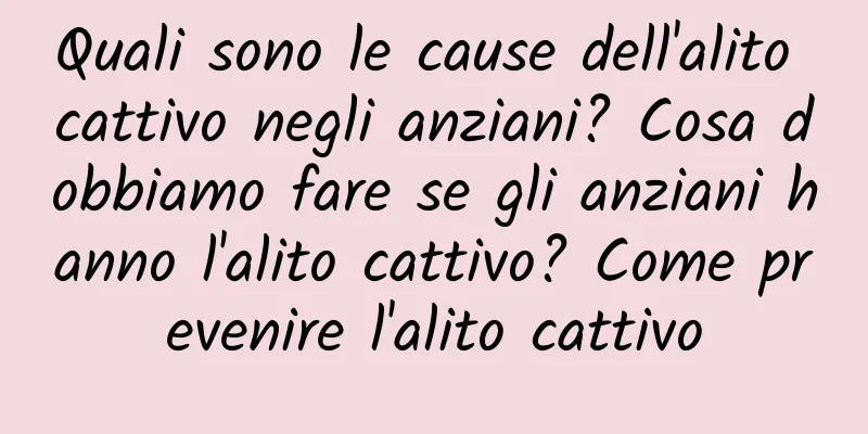 Quali sono le cause dell'alito cattivo negli anziani? Cosa dobbiamo fare se gli anziani hanno l'alito cattivo? Come prevenire l'alito cattivo