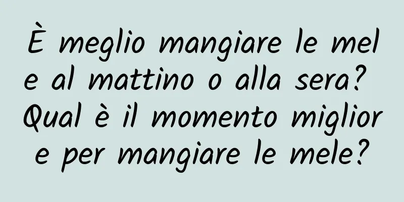 È meglio mangiare le mele al mattino o alla sera? Qual è il momento migliore per mangiare le mele?