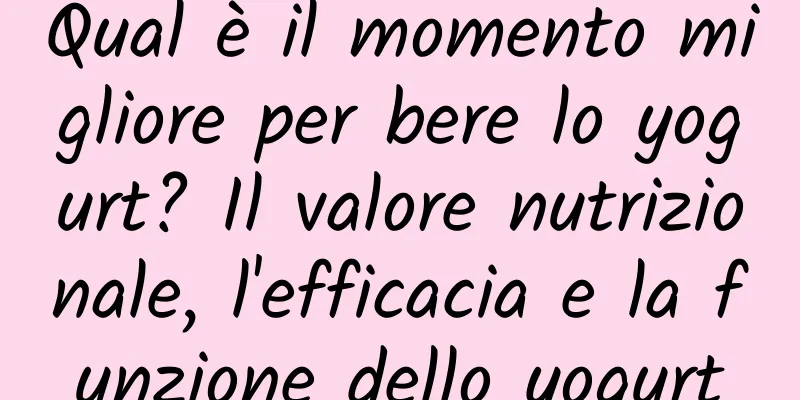Qual è il momento migliore per bere lo yogurt? Il valore nutrizionale, l'efficacia e la funzione dello yogurt
