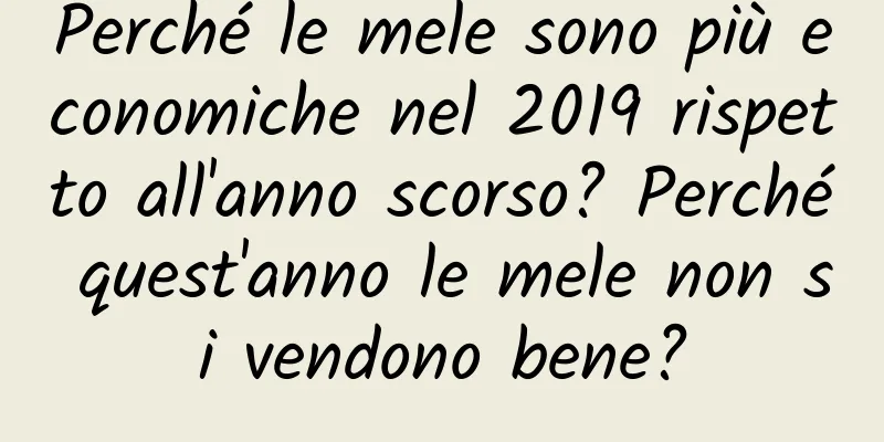 Perché le mele sono più economiche nel 2019 rispetto all'anno scorso? Perché quest'anno le mele non si vendono bene?