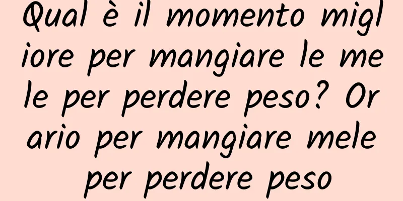 Qual è il momento migliore per mangiare le mele per perdere peso? Orario per mangiare mele per perdere peso