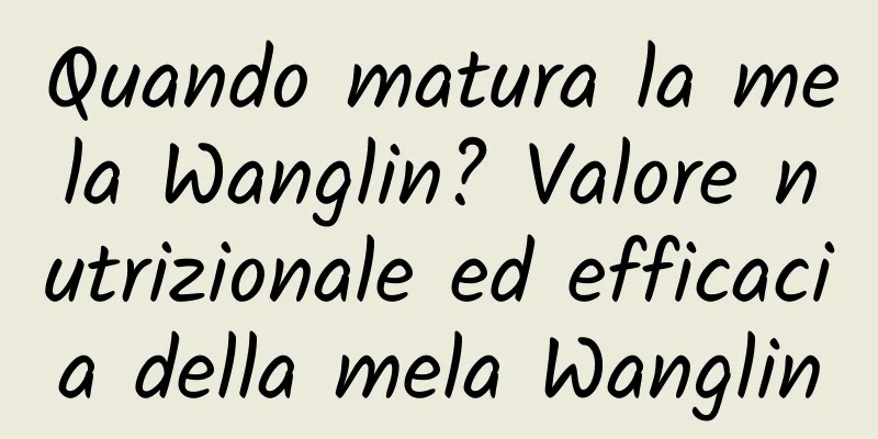 Quando matura la mela Wanglin? Valore nutrizionale ed efficacia della mela Wanglin