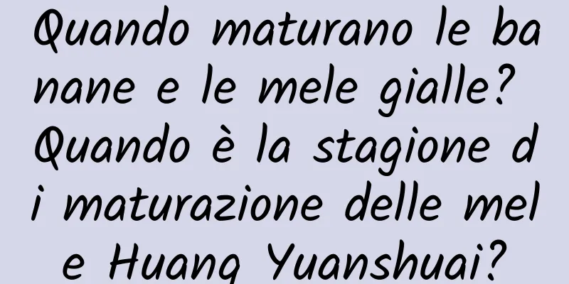 Quando maturano le banane e le mele gialle? Quando è la stagione di maturazione delle mele Huang Yuanshuai?