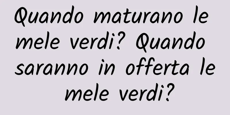 Quando maturano le mele verdi? Quando saranno in offerta le mele verdi?