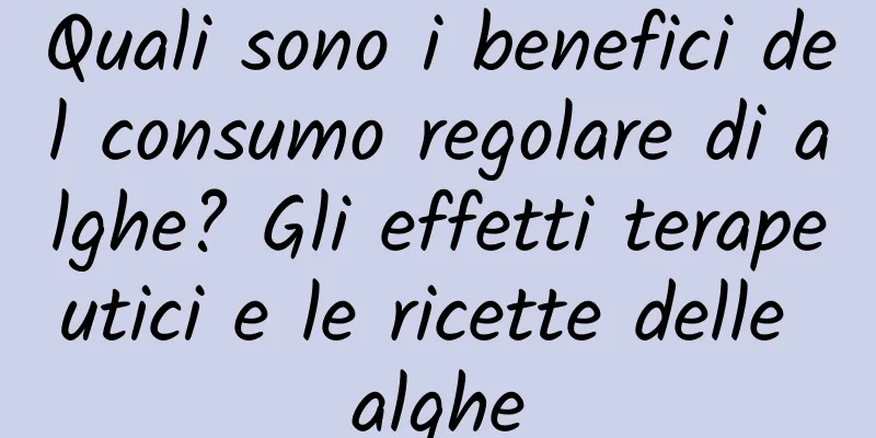 Quali sono i benefici del consumo regolare di alghe? Gli effetti terapeutici e le ricette delle alghe