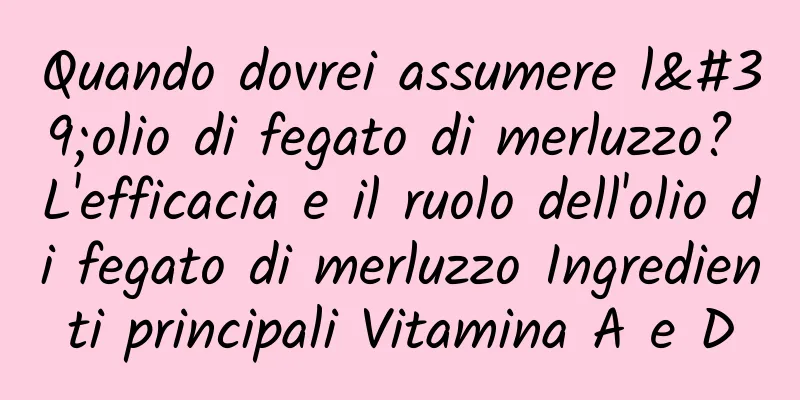 Quando dovrei assumere l'olio di fegato di merluzzo? L'efficacia e il ruolo dell'olio di fegato di merluzzo Ingredienti principali Vitamina A e D