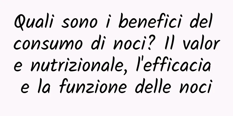 Quali sono i benefici del consumo di noci? Il valore nutrizionale, l'efficacia e la funzione delle noci