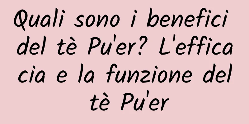 Quali sono i benefici del tè Pu'er? L'efficacia e la funzione del tè Pu'er
