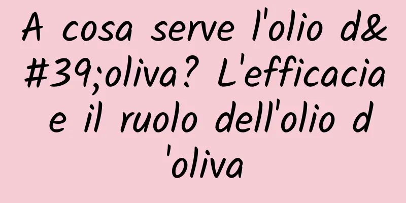 A cosa serve l'olio d'oliva? L'efficacia e il ruolo dell'olio d'oliva