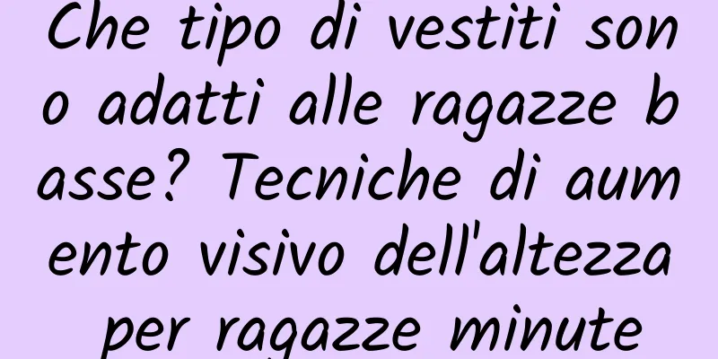 Che tipo di vestiti sono adatti alle ragazze basse? Tecniche di aumento visivo dell'altezza per ragazze minute