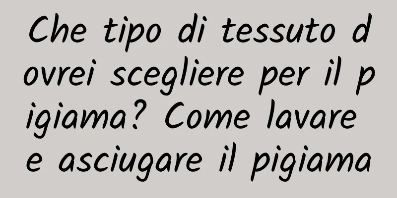 Che tipo di tessuto dovrei scegliere per il pigiama? Come lavare e asciugare il pigiama