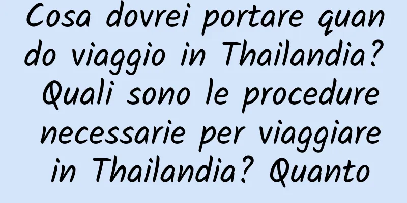 Cosa dovrei portare quando viaggio in Thailandia? Quali sono le procedure necessarie per viaggiare in Thailandia? Quanto