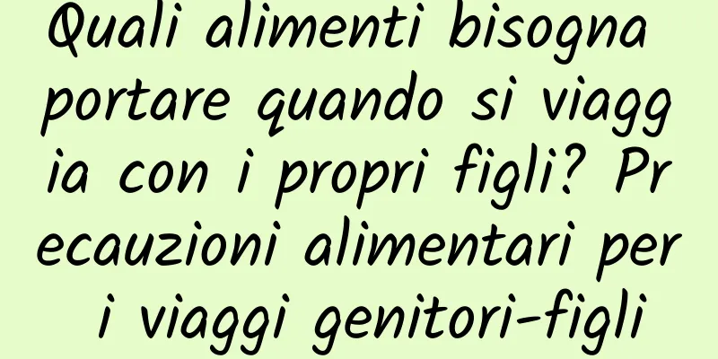 Quali alimenti bisogna portare quando si viaggia con i propri figli? Precauzioni alimentari per i viaggi genitori-figli