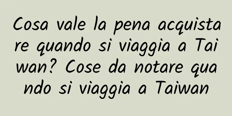 Cosa vale la pena acquistare quando si viaggia a Taiwan? Cose da notare quando si viaggia a Taiwan
