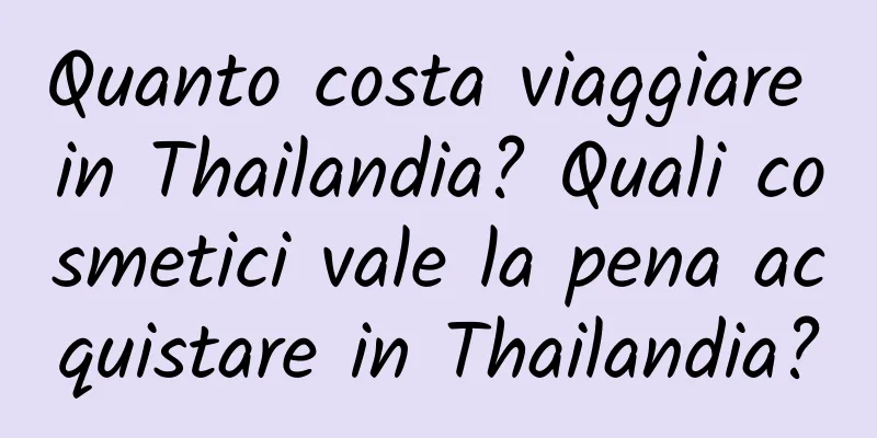 Quanto costa viaggiare in Thailandia? Quali cosmetici vale la pena acquistare in Thailandia?