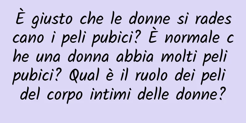 È giusto che le donne si radescano i peli pubici? È normale che una donna abbia molti peli pubici? Qual è il ruolo dei peli del corpo intimi delle donne?