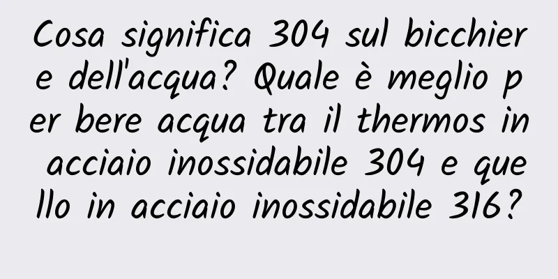Cosa significa 304 sul bicchiere dell'acqua? Quale è meglio per bere acqua tra il thermos in acciaio inossidabile 304 e quello in acciaio inossidabile 316?
