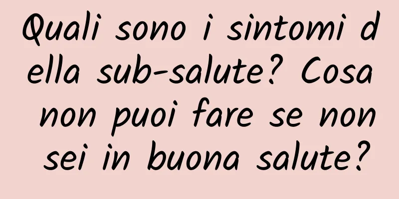 Quali sono i sintomi della sub-salute? Cosa non puoi fare se non sei in buona salute?