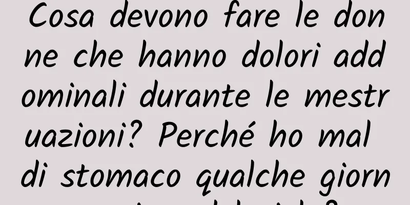 Cosa devono fare le donne che hanno dolori addominali durante le mestruazioni? Perché ho mal di stomaco qualche giorno prima del ciclo?