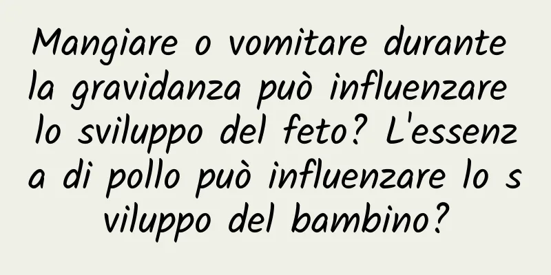 Mangiare o vomitare durante la gravidanza può influenzare lo sviluppo del feto? L'essenza di pollo può influenzare lo sviluppo del bambino?