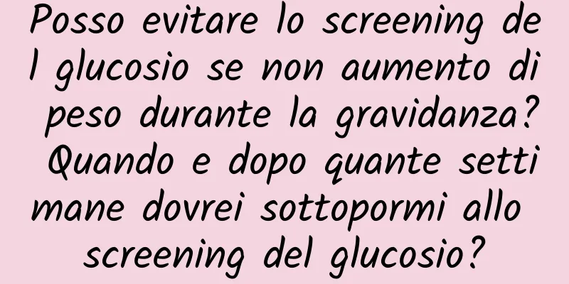 Posso evitare lo screening del glucosio se non aumento di peso durante la gravidanza? Quando e dopo quante settimane dovrei sottopormi allo screening del glucosio?