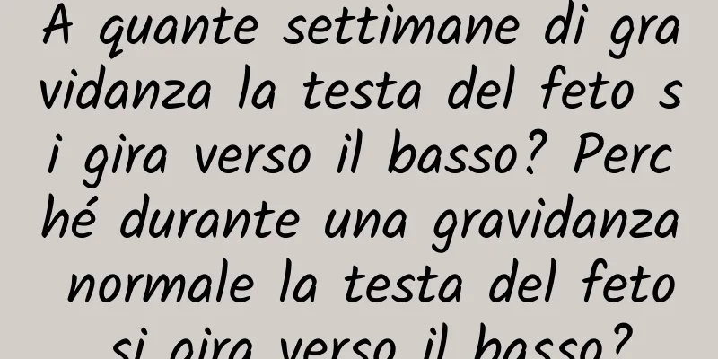 A quante settimane di gravidanza la testa del feto si gira verso il basso? Perché durante una gravidanza normale la testa del feto si gira verso il basso?