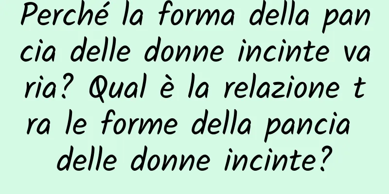 Perché la forma della pancia delle donne incinte varia? Qual è la relazione tra le forme della pancia delle donne incinte?