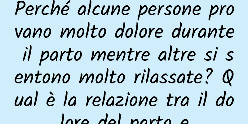 Perché alcune persone provano molto dolore durante il parto mentre altre si sentono molto rilassate? Qual è la relazione tra il dolore del parto e