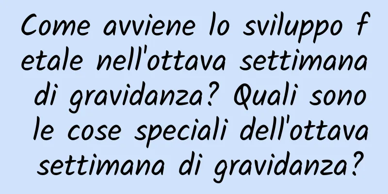 Come avviene lo sviluppo fetale nell'ottava settimana di gravidanza? Quali sono le cose speciali dell'ottava settimana di gravidanza?