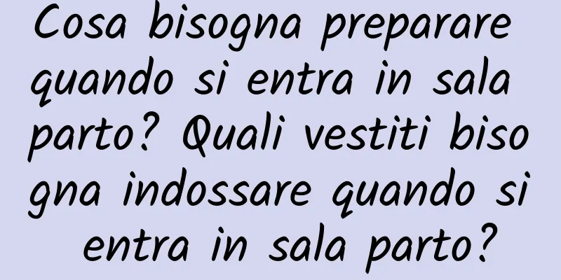 Cosa bisogna preparare quando si entra in sala parto? Quali vestiti bisogna indossare quando si entra in sala parto?