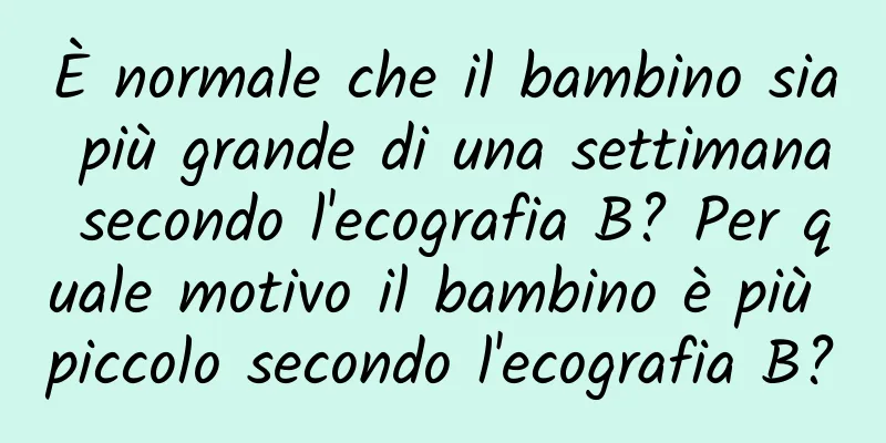 È normale che il bambino sia più grande di una settimana secondo l'ecografia B? Per quale motivo il bambino è più piccolo secondo l'ecografia B?