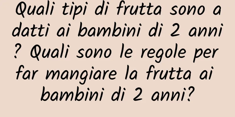 Quali tipi di frutta sono adatti ai bambini di 2 anni? Quali sono le regole per far mangiare la frutta ai bambini di 2 anni?