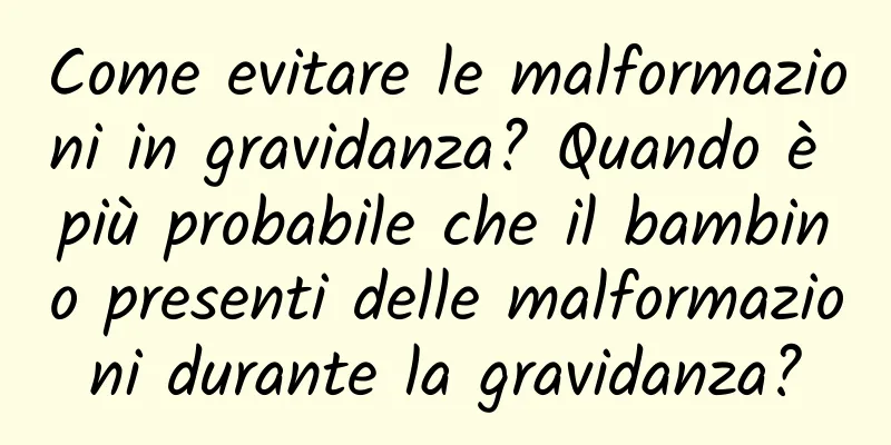 Come evitare le malformazioni in gravidanza? Quando è più probabile che il bambino presenti delle malformazioni durante la gravidanza?