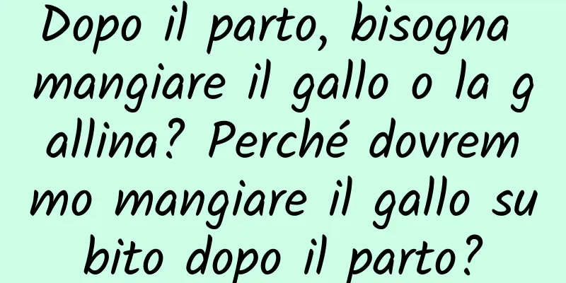 Dopo il parto, bisogna mangiare il gallo o la gallina? Perché dovremmo mangiare il gallo subito dopo il parto?