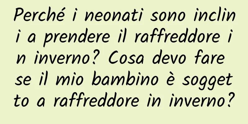 Perché i neonati sono inclini a prendere il raffreddore in inverno? Cosa devo fare se il mio bambino è soggetto a raffreddore in inverno?