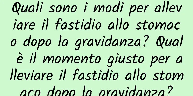 Quali sono i modi per alleviare il fastidio allo stomaco dopo la gravidanza? Qual è il momento giusto per alleviare il fastidio allo stomaco dopo la gravidanza?