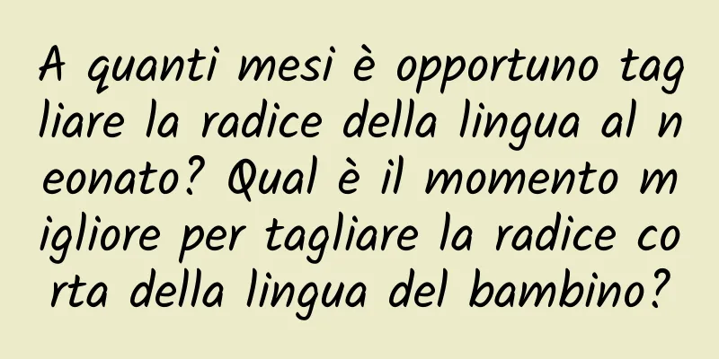A quanti mesi è opportuno tagliare la radice della lingua al neonato? Qual è il momento migliore per tagliare la radice corta della lingua del bambino?