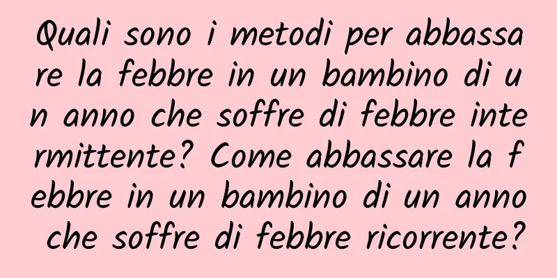 Quali sono i metodi per abbassare la febbre in un bambino di un anno che soffre di febbre intermittente? Come abbassare la febbre in un bambino di un anno che soffre di febbre ricorrente?