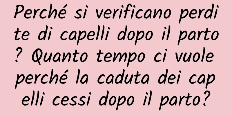 Perché si verificano perdite di capelli dopo il parto? Quanto tempo ci vuole perché la caduta dei capelli cessi dopo il parto?