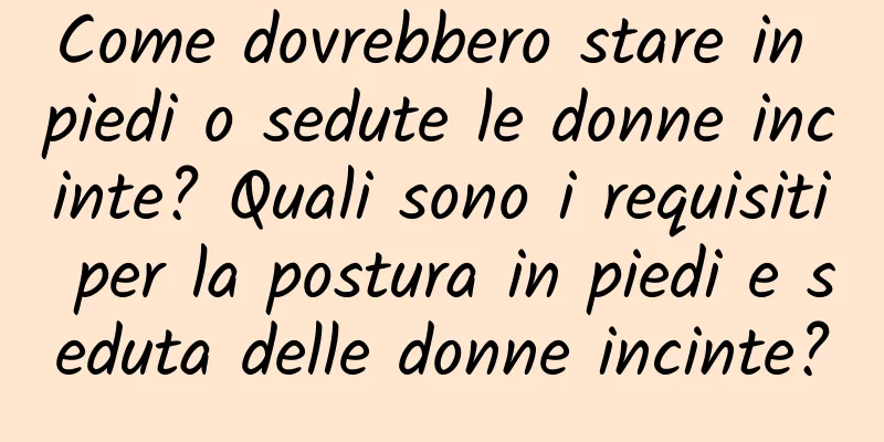 Come dovrebbero stare in piedi o sedute le donne incinte? Quali sono i requisiti per la postura in piedi e seduta delle donne incinte?