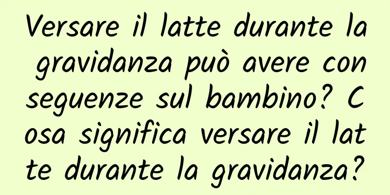 Versare il latte durante la gravidanza può avere conseguenze sul bambino? Cosa significa versare il latte durante la gravidanza?