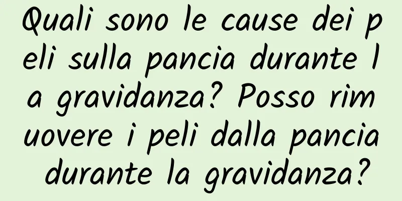 Quali sono le cause dei peli sulla pancia durante la gravidanza? Posso rimuovere i peli dalla pancia durante la gravidanza?