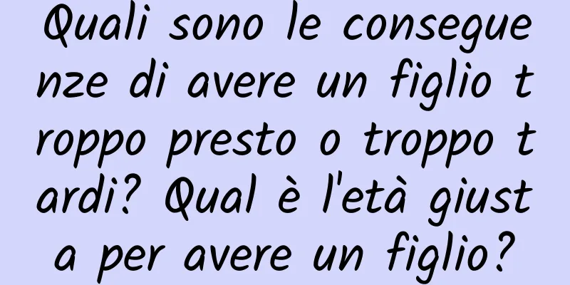 Quali sono le conseguenze di avere un figlio troppo presto o troppo tardi? Qual è l'età giusta per avere un figlio?