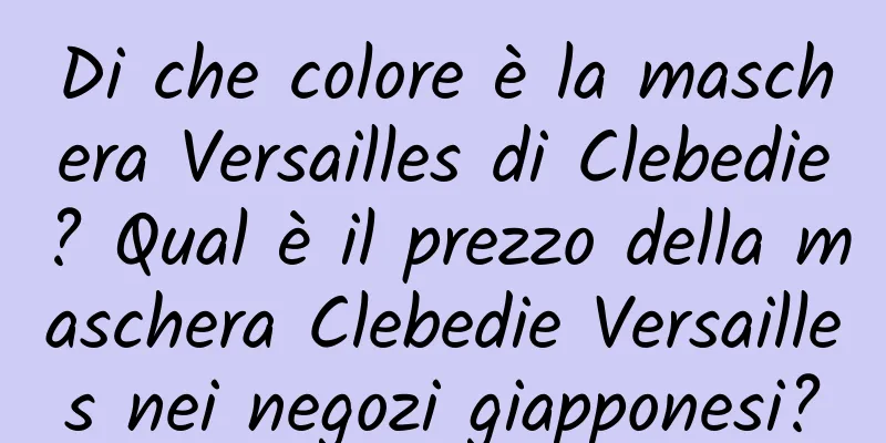 Di che colore è la maschera Versailles di Clebedie? Qual è il prezzo della maschera Clebedie Versailles nei negozi giapponesi?